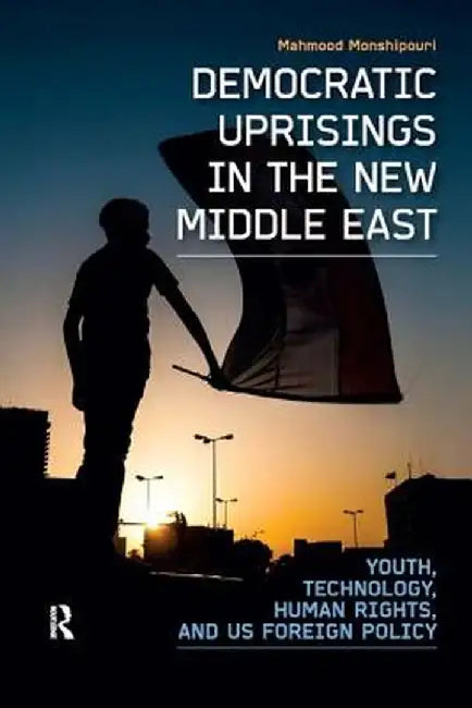 Democratic Uprisings in the New Middle East: Youth, Technology, Human Rights, and US Foreign Policy by Mahmood Monshipouri