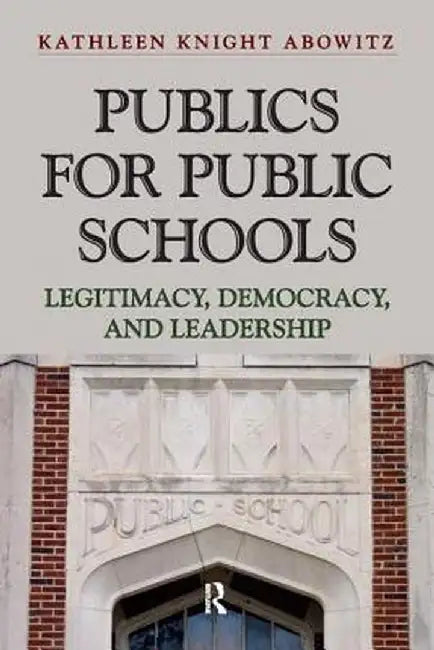 Publics for Public School: Legitimacy, Democracy, and Leadership by Kathleen Knight Abowitz
