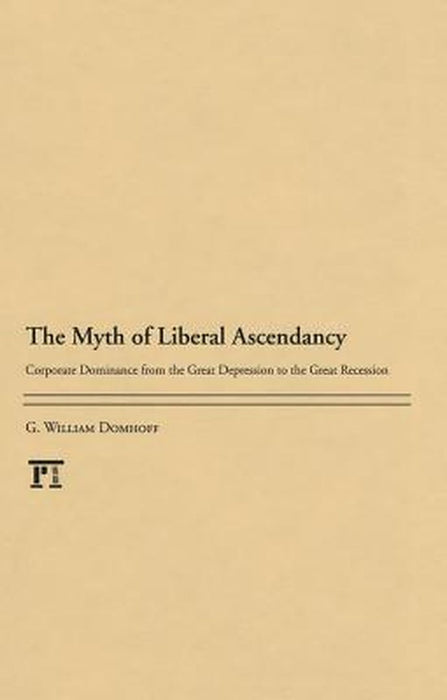 The Myth Of Liberal Ascendancy: Corporate Dominance from the Great Depression to the Great Recession by G. William Domhoff