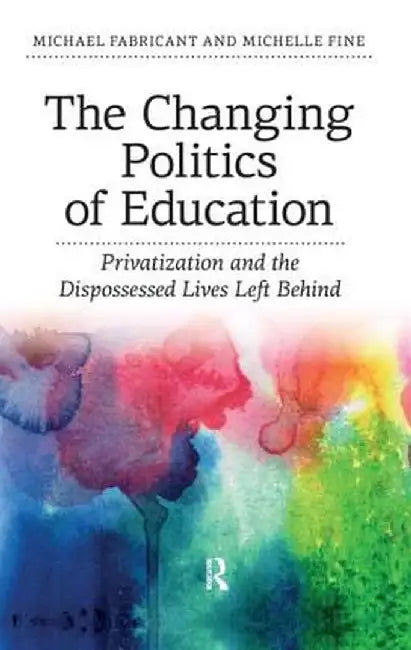 Changing Politics of Education: Privitization and the Dispossessed Lives Left Behind by Michael Fabricant