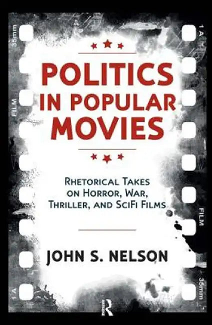 Politics in Popular Movies: Rhetorical Takes on Horror, War, Thriller, and Sci-Fi Films by John S. Nelson