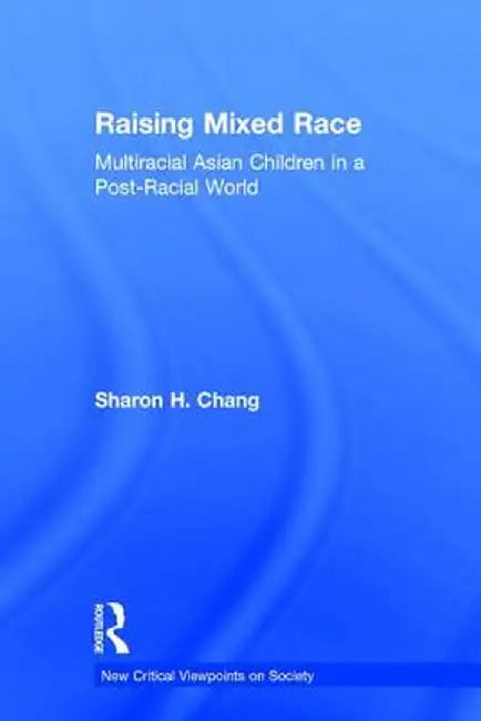 Raising Mixed Race: Multiracial Asian Children in a Post-Racial World by Sharon Chang