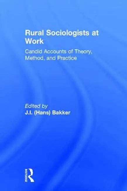 Rural Sociologists at Work: Candid Accounts of Theory, Method, and Practice by Johannes Hans Bakker