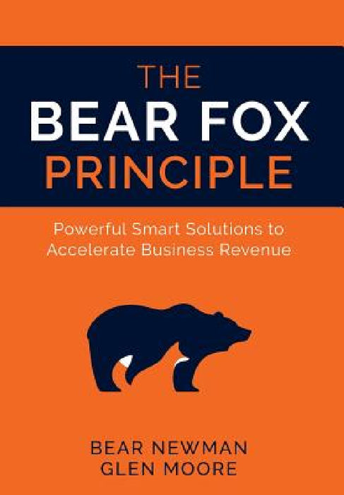 The Bear Fox Principle: Powerful Smart Solutions to Accelerate Business Revenue by Bear Newman, Glen Moore