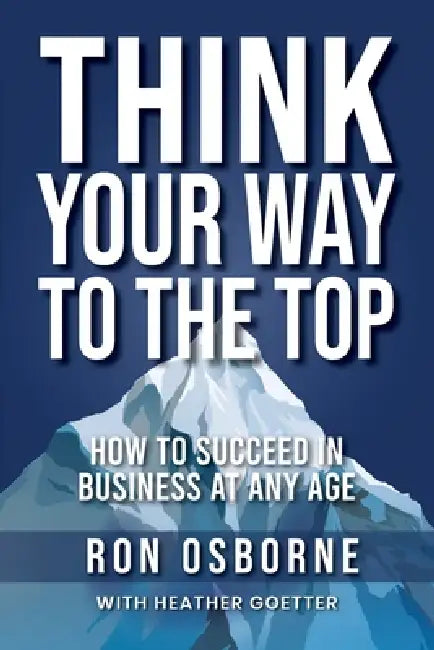 Think Your Way to the Top: How to Succeed in Business at Any Age by Heather Goetter, Ron Osborne