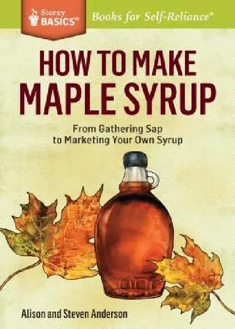 How to Make Maple Syrup: From Gathering SAP to Marketing Your Own Syrup. a Storey Basics(r) Title by Alison Anderson
