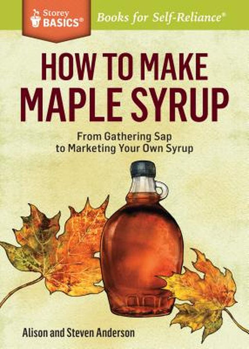 How to Make Maple Syrup: From Gathering SAP to Marketing Your Own Syrup. a Storey Basics(r) Title by Alison Anderson