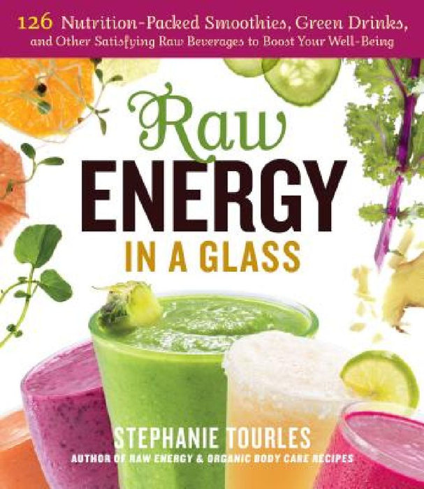 Raw Energy in a Glass: 126 Nutrition-Packed Smoothies, Green Drinks, and Other Satisfying Raw Beverages to Boost Your Well-Being by Stephanie L. Tourles