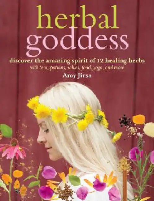 Herbal Goddess: Discover the Amazing Spirit of 12 Healing Herbs with Teas, Potions, Salves, Food, Yoga, and More by Amy Jirsa