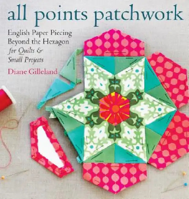 All Points Patchwork: English Paper Piecing Beyond the Hexagon for Quilts & Small Projects by Diane Gilleland