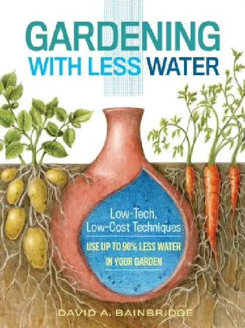 Gardening with Less Water: Low-Tech, Low-Cost Techniques; Use Up to 90% Less Water in Your Garden by David A. Bainbridge