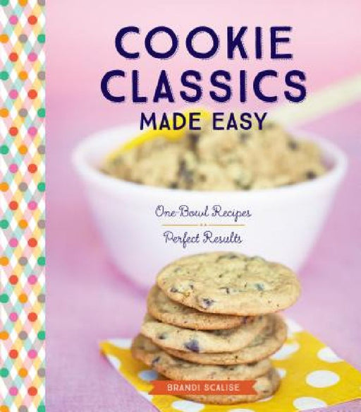 Cookie Classics Made Easy: One-Bowl Recipes, Perfect Results by Brandi Scalise