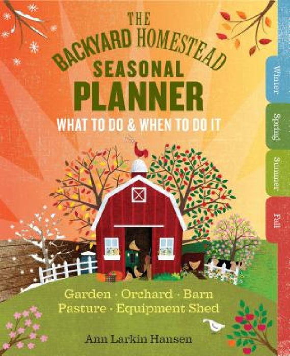 The Backyard Homestead Seasonal Planner: What to Do & When to Do It in the Garden, Orchard, Barn, Pasture & Equipment Shed by Ann Larkin Hansen
