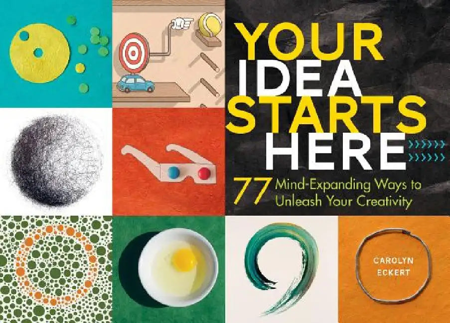 Your Idea Starts Here: 77 Mind-Expanding Ways to Unleash Your Creativity by Carolyn Eckert