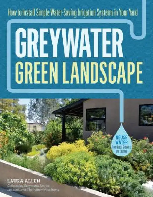 Greywater, Green Landscape: How to Install Simple Water-Saving Irrigation Systems in Your Yard by Laura Allen