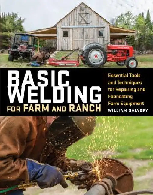 Basic Welding for Farm and Ranch: Essential Tools and Techniques for Repairing and Fabricating Farm Equipment by William Galvery