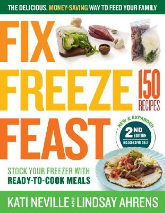Fix, Freeze, Feast, 2nd Edition: The Delicious, Money-Saving Way to Feed Your Family; Stock Your Freezer with Ready-To-Cook Meals; 150 Recipes by Kati Neville