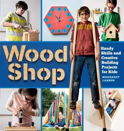 Wood Shop: 18 Building Projects Kids Will Love to Make by Margaret Larson