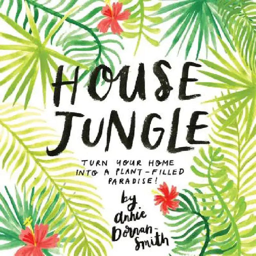 House Jungle: Turn Your Home Into a Plant-Filled Paradise! by Annie Dornan-Smith