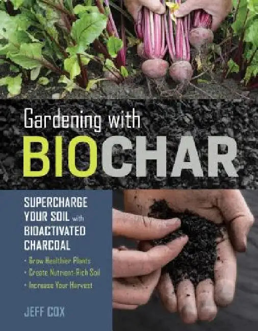 Gardening with Biochar: Supercharge Your Soil with Bioactivated Charcoal: Grow Healthier Plants, Create Nutrient-Rich Soil, and Increase Your by Jeff Cox