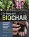 Gardening with Biochar: Supercharge Your Soil with Bioactivated Charcoal: Grow Healthier Plants, Create Nutrient-Rich Soil, and Increase Your by Jeff Cox
