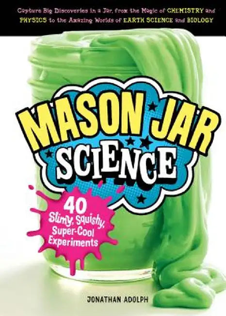 Mason Jar Science: 40 Slimy, Squishy, Super-Cool Experiments; Capture Big Discoveries in a Jar, from the Magic of Chemistry and Physics t by Jonathan Adolph
