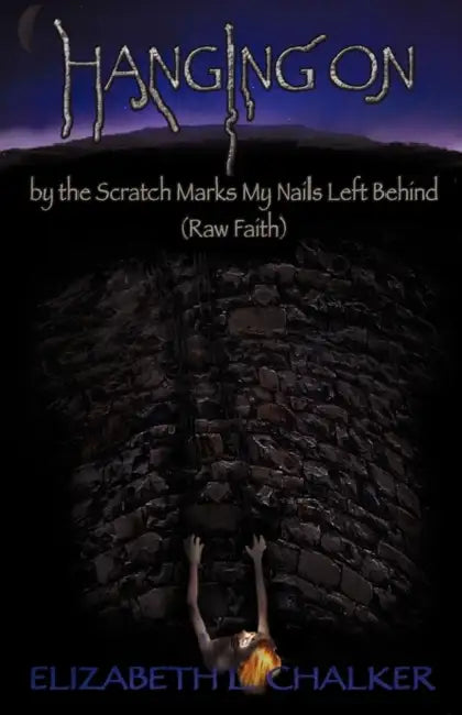 Hanging On by the Scratch Marks My Nails Left Behind (Raw Faith) by Elizabeth L. Chalker