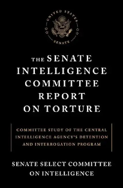 The Senate Intelligence Committee Report on Torture: Committee Study of the Central Intelligence Agency's Detention and Interrogation Program by Senate Select Committee on Intelligence