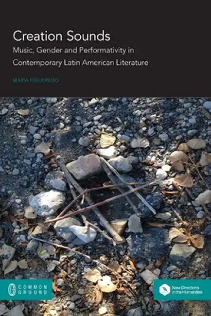 Creation Sounds: Music, Gender and Performativity in Contemporary Latin American Literature by Maria Figueredo