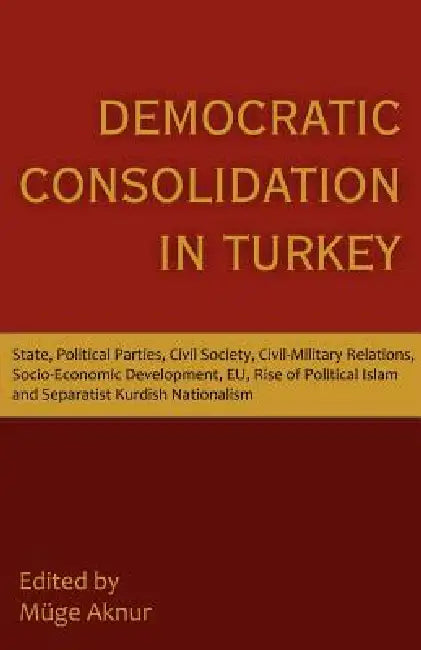 Democratic Consolidation in Turkey: State, Political Parties, Civil Society, Civil-Military Relations, Socio-Economic Development, Eu, Rise of Politic by Muge Aknur