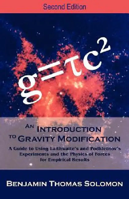 An Introduction to Gravity Modification: A Guide to Using Laithwaite's and Podkletnov's Experiments and the Physics of Forces for Empirical Results, by Benjamin T. Solomon