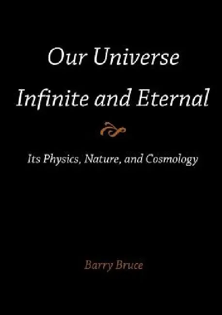 Our Universe-Infinite and Eternal: Its Physics, Nature, and Cosmology by Barry Bruce