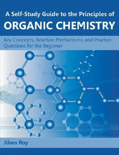 A Self-Study Guide to the Principles of Organic Chemistry: Key Concepts, Reaction Mechanisms, and Practice Questions for the Beginner by Jiben Roy