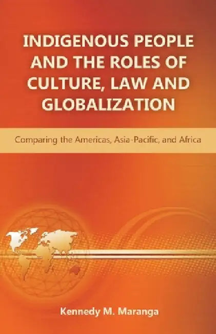 Indigenous People and the Roles of Culture, Law and Globalization: Comparing the Americas, Asia-Pacific, and Africa by Kennedy M. Maranga