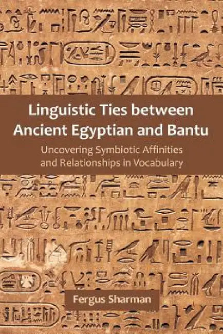 Linguistic Ties between Ancient Egyptian and Bantu: Uncovering Symbiotic Affinities and Relationships in Vocabulary by Fergus Sharman