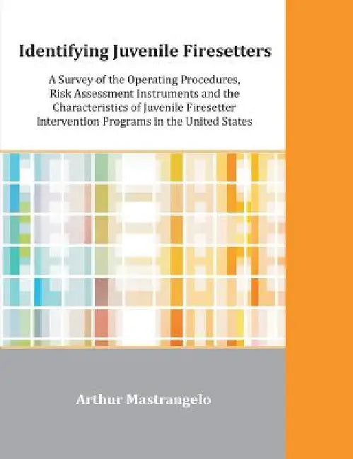 Identifying Juvenile Firesetters: A Survey of the Operating Procedures, Risk Assessment Instruments and the Characteristics of Juvenile Firesetter Int by Arthur Mastrangelo