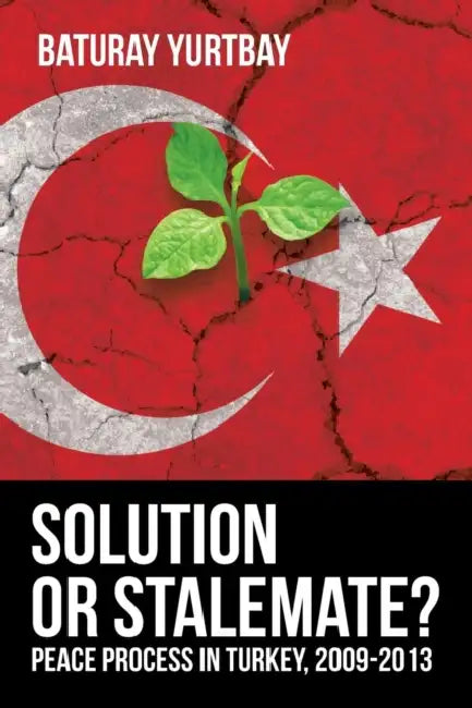 Solution or Stalemate?: Peace Process in Turkey, 2009-2013 by Baturay Yurtbay