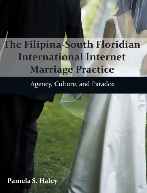 The Filipina-South Floridian International Internet Marriage Practice: Agency, Culture, and Paradox by Pamela S. Haley