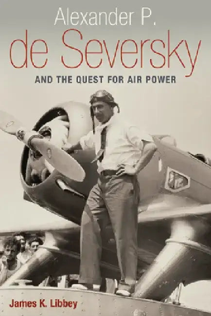 Alexander P. de Seversky and the Quest for Air Power by James K. Libbey