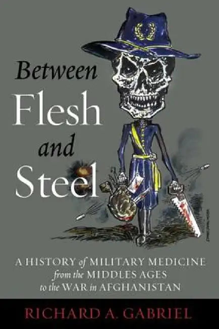 Between Flesh and Steel: A History of Military Medicine from the Middle Ages to the War in Afghanistan by Richard A. Gabriel