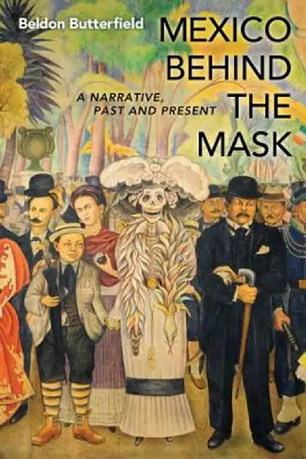 Mexico Behind the Mask: A Narrative, Past and Present by Beldon Butterfield