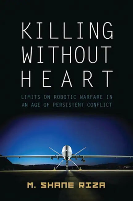 Killing Without Heart: Limits on Robotic Warfare in an Age of Persistent Conflict by M. Shane Riza