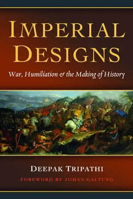 Imperial Designs: War, Humiliation & the Making of History by Deepak Tripathi