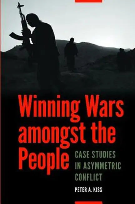 Winning Wars Amongst the People: Case Studies in Asymmetric Conflict by Peter A. Kiss