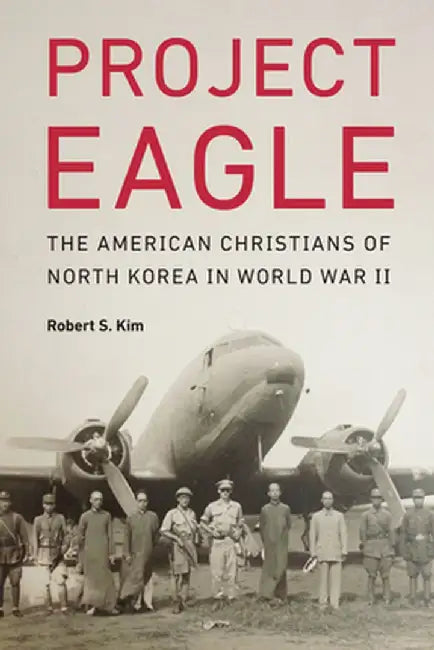 Project Eagle: The American Christians of North Korea in World War II by Robert S. Kim