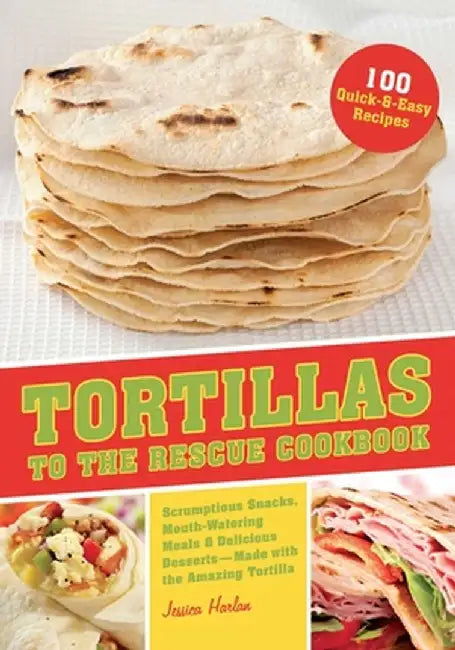 Tortillas to the Rescue Cookbook: Scrumptious Snacks, Mouth-Watering Meals and Delicious Desserts--All Made with the Amazing Tortilla by Jessica Harlan