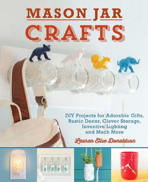 Mason Jar Crafts: DIY Projects for Adorable and Rustic Decor, Clever Storage, Inventive Lighting and Much More by Lauren Elise Donaldson