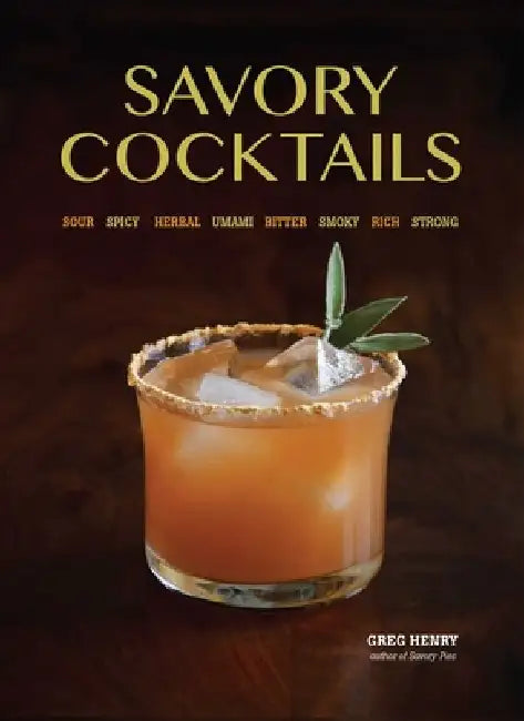 Savory Cocktails: Sour, Spicy, Herbal, Umami, Bitter, Smoky, Rich, Strong by Greg Henry