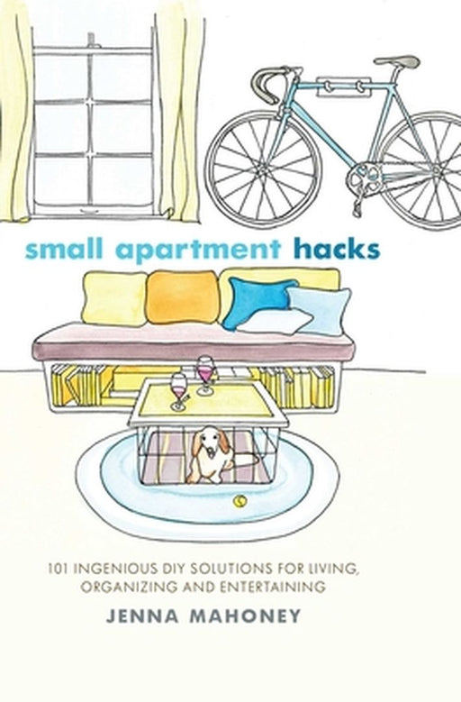 Small Apartment Hacks: 101 Ingenious DIY Solutions for Living, Organizing, and Entertaining by Jenna Mahoney