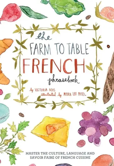The Farm to Table French Phrasebook: Master the Culture, Language and Savoir Faire of French Cuisine by Victoria Mas